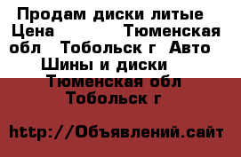 Продам диски литые › Цена ­ 6 000 - Тюменская обл., Тобольск г. Авто » Шины и диски   . Тюменская обл.,Тобольск г.